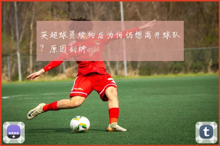 英超球员续约后为何仍想离开球队？原因剖析