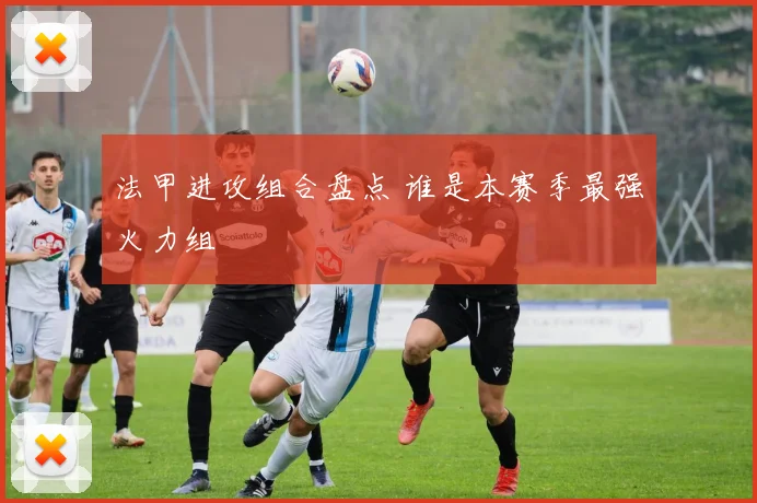 法甲进攻组合盘点 谁是本赛季最强火力组