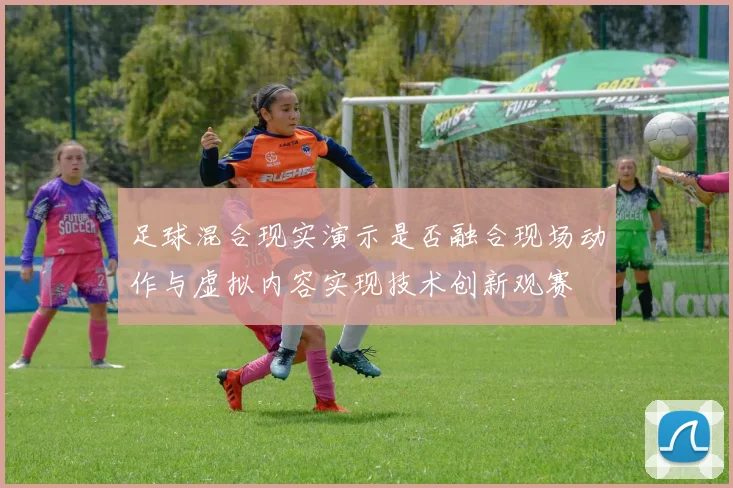 足球混合现实演示是否融合现场动作与虚拟内容实现技术创新观赛
