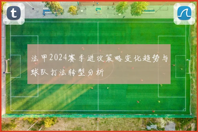 法甲2024赛季进攻策略变化趋势与球队打法转型分析