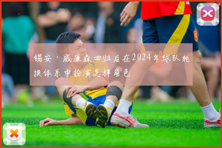 锡安·威廉森回归后在2024年球队轮换体系中扮演怎样角色