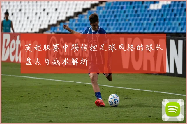 英超联赛中踢传控足球风格的球队盘点与战术解析