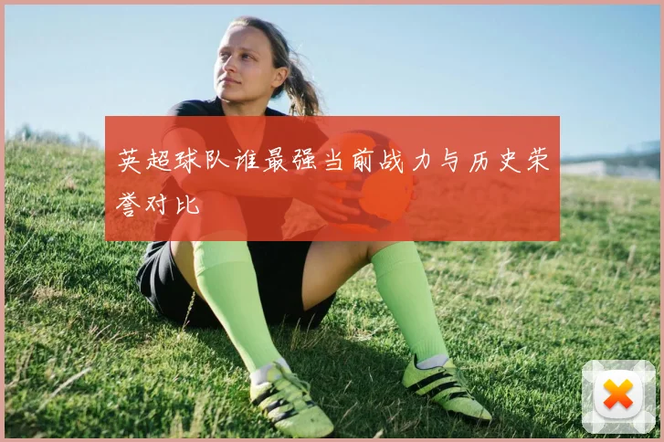 英超球队谁最强当前战力与历史荣誉对比
