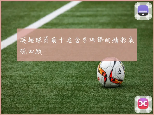 英超球员前十名含李玮锋的精彩表现回顾