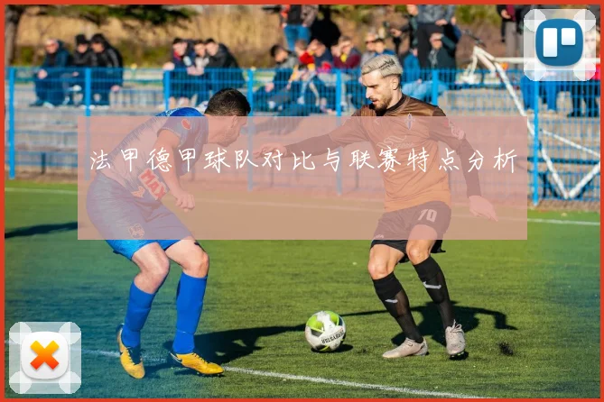 法甲德甲球队对比与联赛特点分析