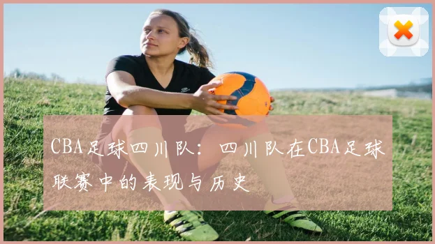 CBA足球四川队：四川队在CBA足球联赛中的表现与历史