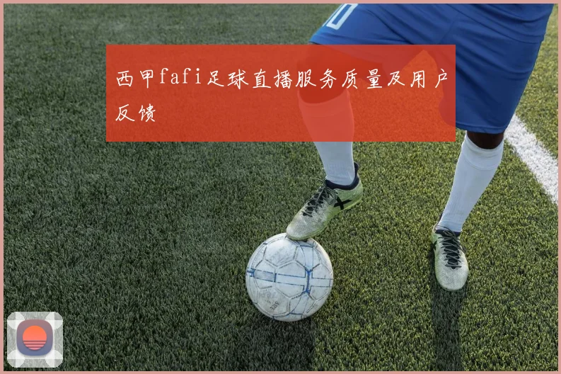 西甲fafi足球直播服务质量及用户反馈